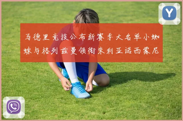 马德里竞技公布新赛季大名单小蜘蛛与格列兹曼领衔朱利亚诺西蒙尼在列