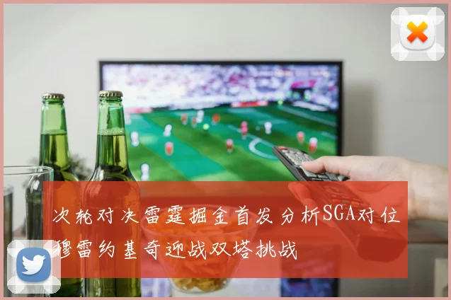 次轮对决雷霆掘金首发分析SGA对位穆雷约基奇迎战双塔挑战