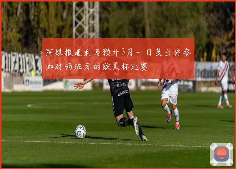 阿媒报道利马预计3月一日复出将参加对西班牙的欧美杯比赛