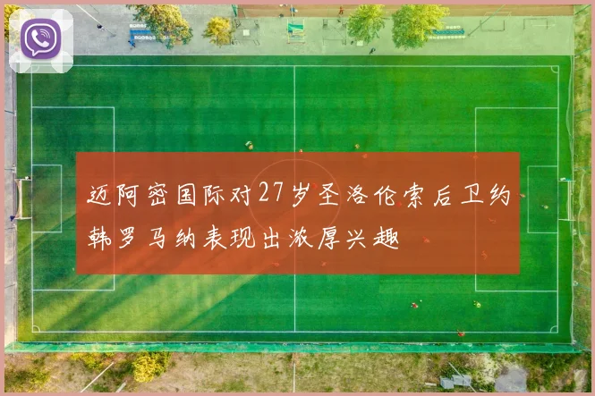 迈阿密国际对27岁圣洛伦索后卫约韩罗马纳表现出浓厚兴趣