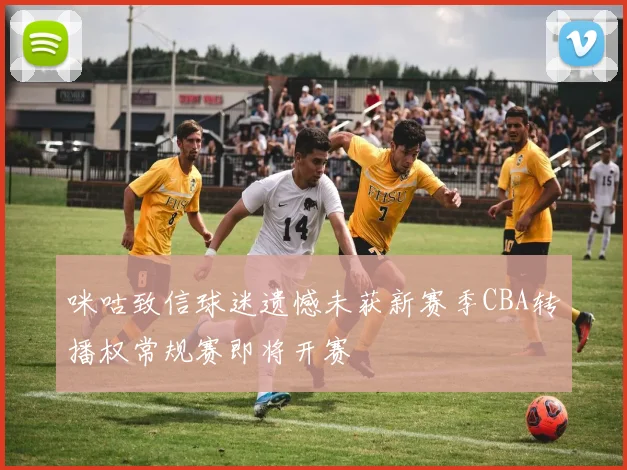 咪咕致信球迷遗憾未获新赛季CBA转播权常规赛即将开赛