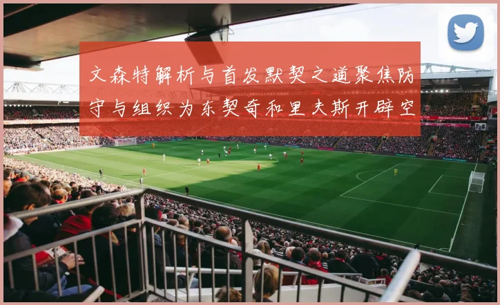 文森特解析与首发默契之道聚焦防守与组织为东契奇和里夫斯开辟空间