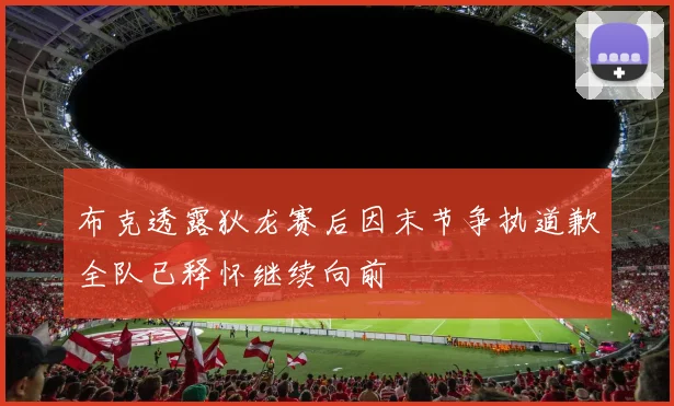 布克透露狄龙赛后因末节争执道歉全队已释怀继续向前