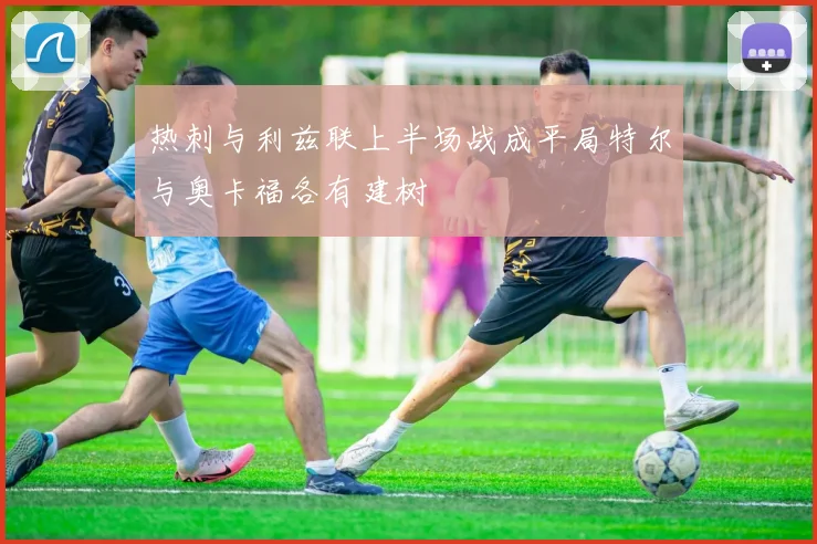 热刺与利兹联上半场战成平局特尔与奥卡福各有建树