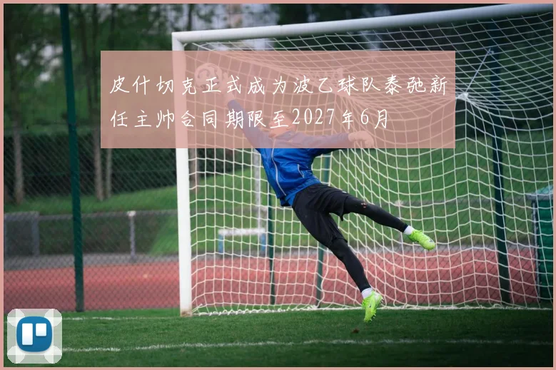 皮什切克正式成为波乙球队泰弛新任主帅合同期限至2027年6月