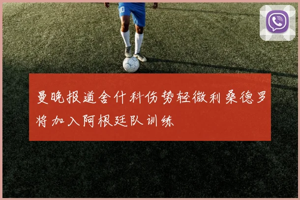 曼晚报道舍什科伤势轻微利桑德罗将加入阿根廷队训练