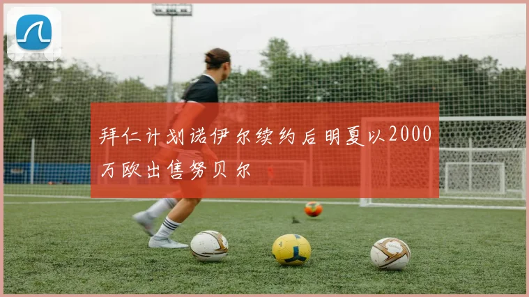 拜仁计划诺伊尔续约后明夏以2000万欧出售努贝尔