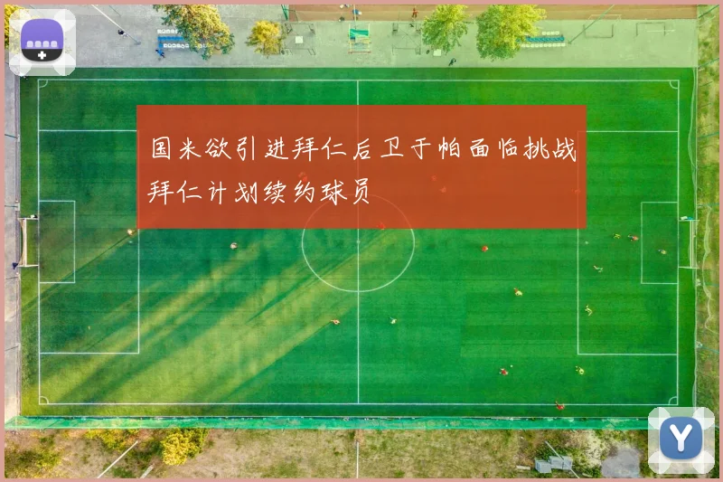 国米欲引进拜仁后卫于帕面临挑战拜仁计划续约球员