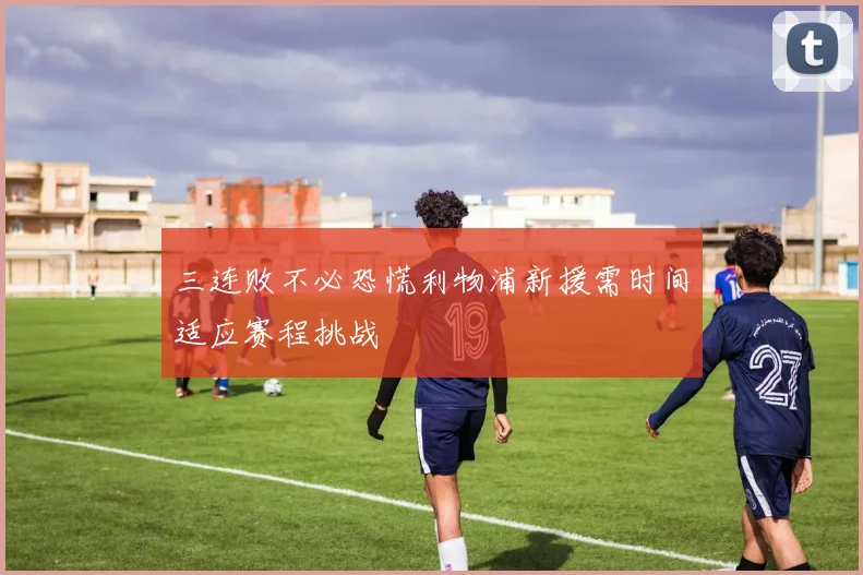 三连败不必恐慌利物浦新援需时间适应赛程挑战