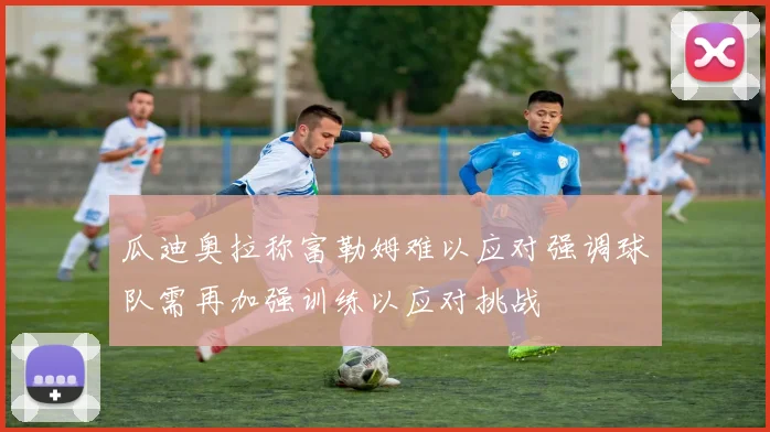 瓜迪奥拉称富勒姆难以应对强调球队需再加强训练以应对挑战