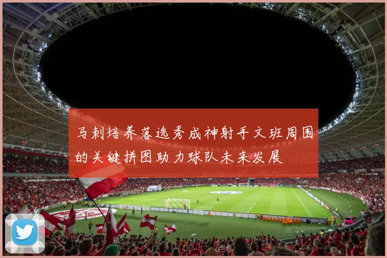 马刺培养落选秀成神射手文班周围的关键拼图助力球队未来发展