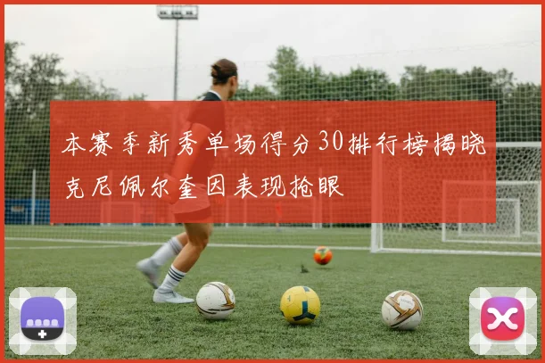本赛季新秀单场得分30排行榜揭晓克尼佩尔奎因表现抢眼