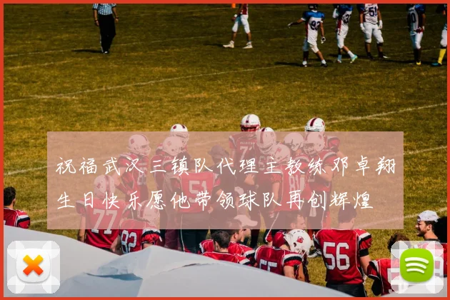 祝福武汉三镇队代理主教练邓卓翔生日快乐愿他带领球队再创辉煌