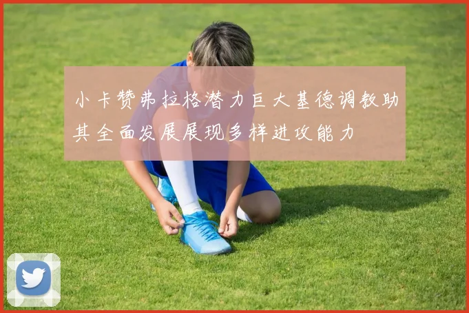 小卡赞弗拉格潜力巨大基德调教助其全面发展展现多样进攻能力