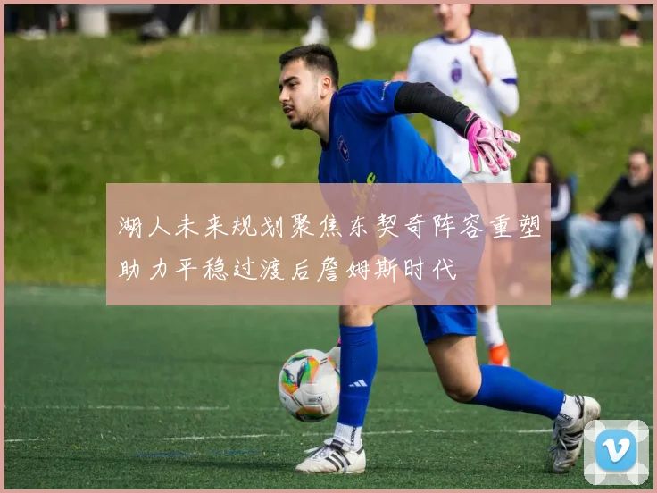 湖人未来规划聚焦东契奇阵容重塑助力平稳过渡后詹姆斯时代
