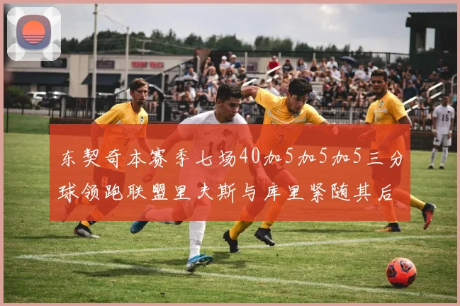 东契奇本赛季七场40加5加5加5三分球领跑联盟里夫斯与库里紧随其后