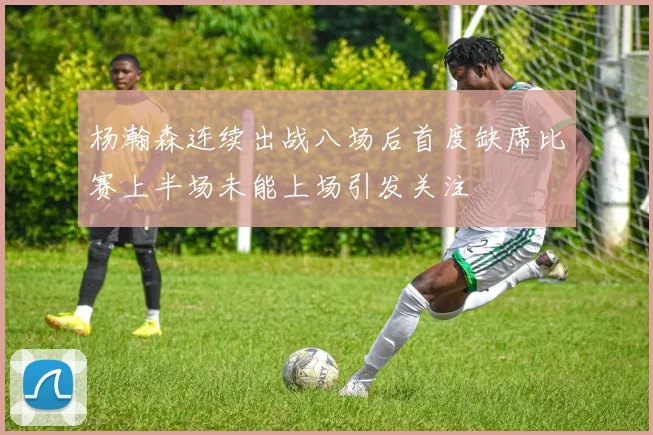 杨瀚森连续出战八场后首度缺席比赛上半场未能上场引发关注