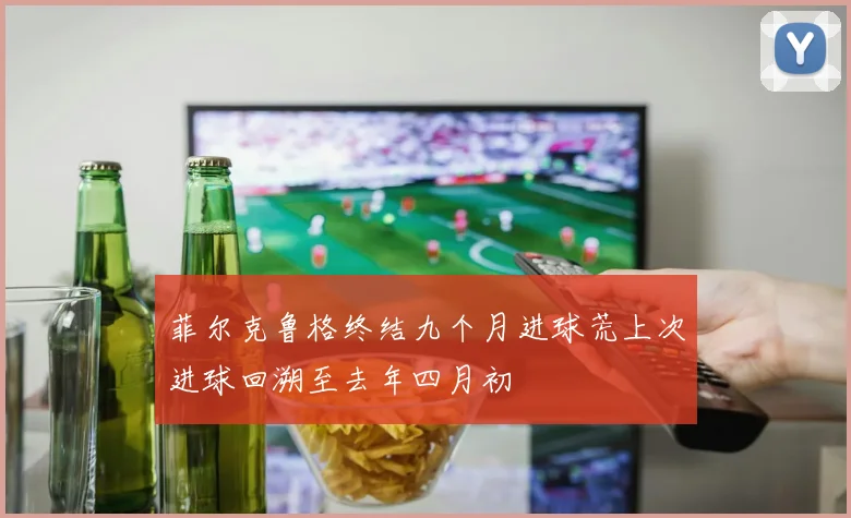 菲尔克鲁格终结九个月进球荒上次进球回溯至去年四月初