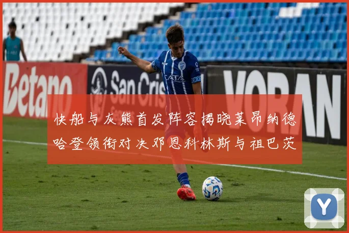 快船与灰熊首发阵容揭晓莱昂纳德哈登领衔对决邓恩科林斯与祖巴茨争锋