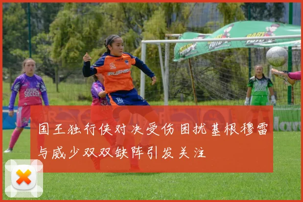国王独行侠对决受伤困扰基根穆雷与威少双双缺阵引发关注