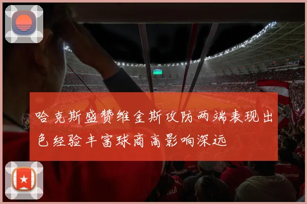 哈克斯盛赞维金斯攻防两端表现出色经验丰富球商高影响深远