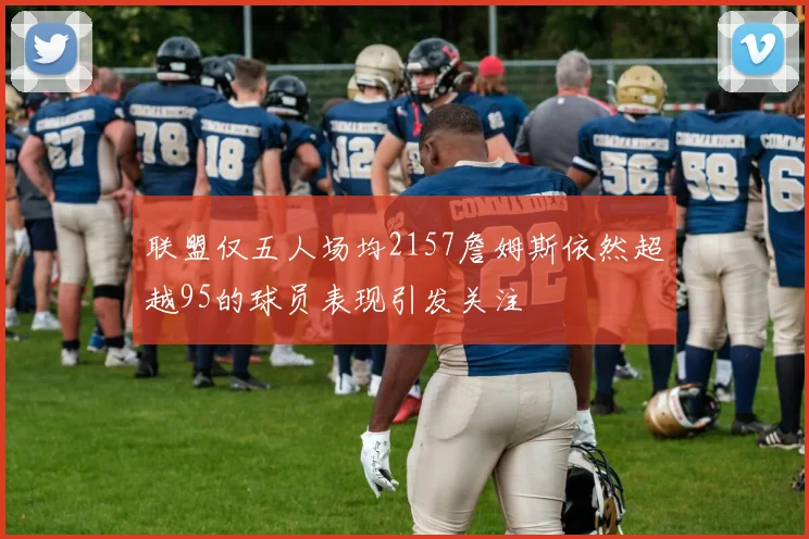 联盟仅五人场均2157詹姆斯依然超越95的球员表现引发关注