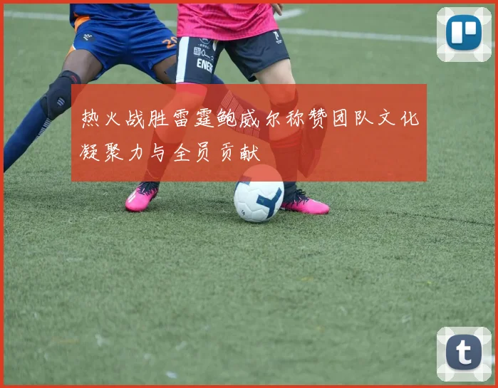 热火战胜雷霆鲍威尔称赞团队文化凝聚力与全员贡献