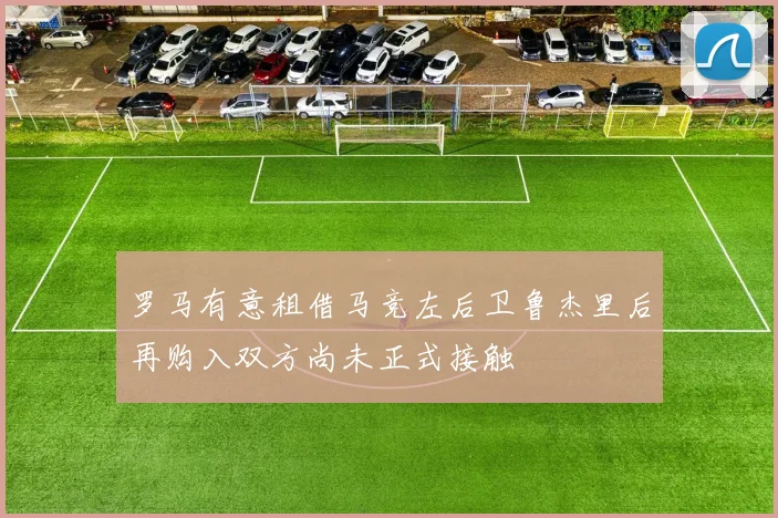 罗马有意租借马竞左后卫鲁杰里后再购入双方尚未正式接触