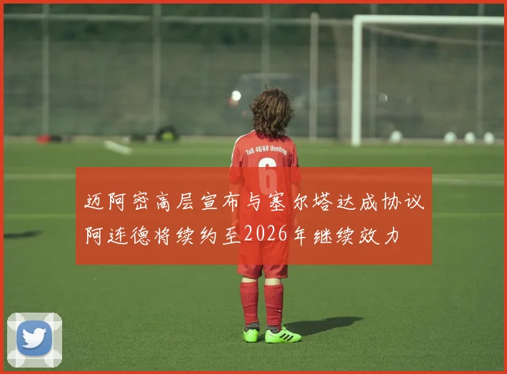 迈阿密高层宣布与塞尔塔达成协议阿连德将续约至2026年继续效力