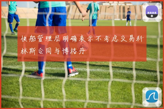 快船管理层明确表示不考虑交易科林斯合同与博格丹