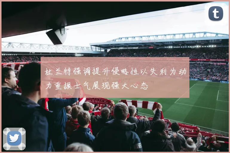 杜兰特强调提升侵略性以失利为动力重振士气展现强大心态