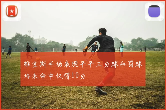 维金斯半场表现平平三分球和罚球均未命中仅得10分