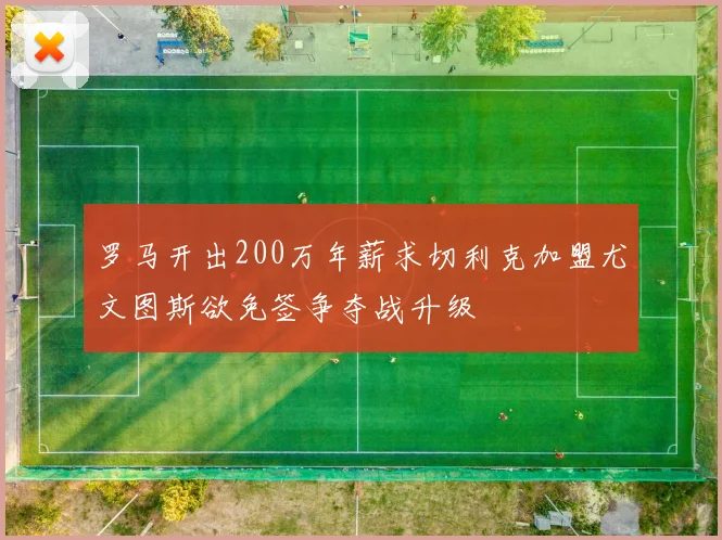 罗马开出200万年薪求切利克加盟尤文图斯欲免签争夺战升级