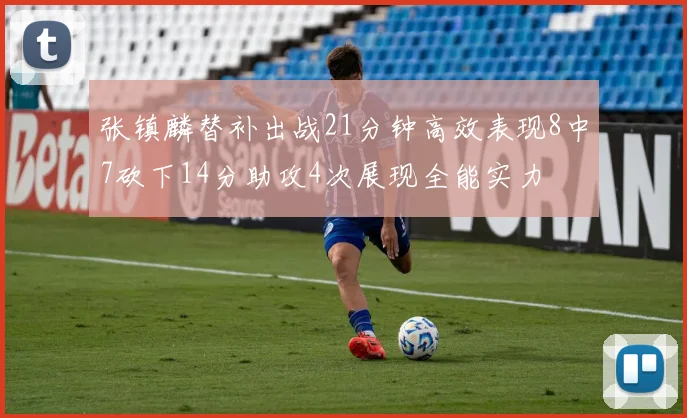 张镇麟替补出战21分钟高效表现8中7砍下14分助攻4次展现全能实力