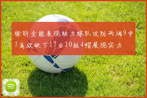 徐昕全能表现助力球队攻防两端9中7高效砍下17分10板4帽展现实力