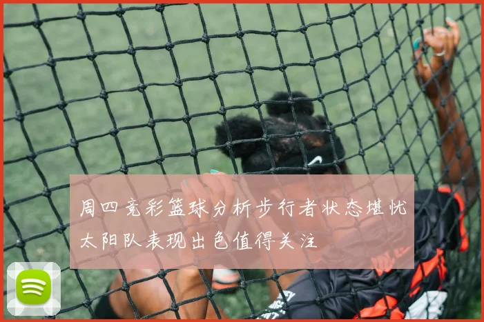 周四竞彩篮球分析步行者状态堪忧太阳队表现出色值得关注