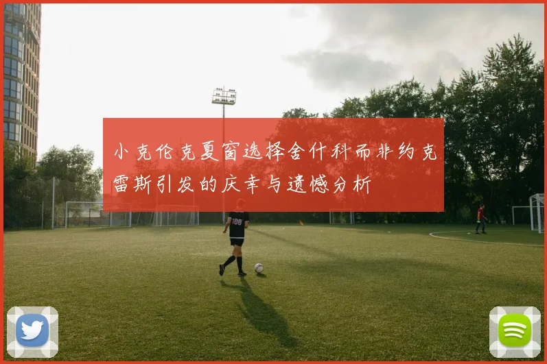 小克伦克夏窗选择舍什科而非约克雷斯引发的庆幸与遗憾分析