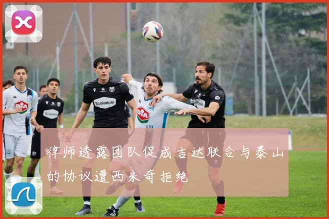 律师透露团队促成吉达联合与泰山的协议遭西米奇拒绝