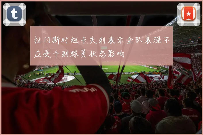 拉门斯对纽卡失利表示全队表现不应受个别球员状态影响