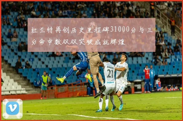 杜兰特再创历史里程碑31000分与三分命中数双双突破成就辉煌