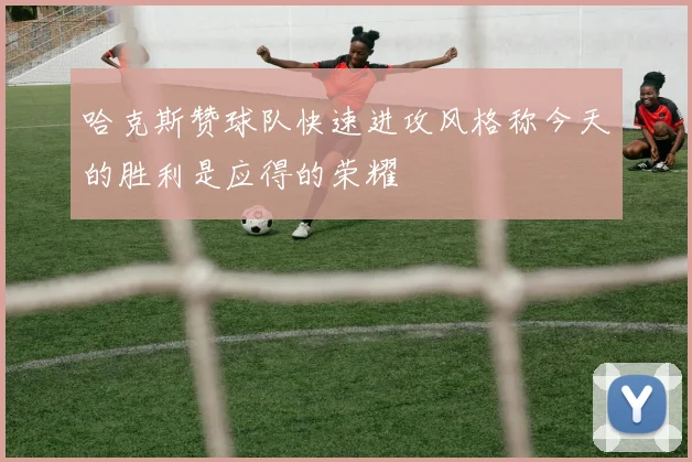 哈克斯赞球队快速进攻风格称今天的胜利是应得的荣耀