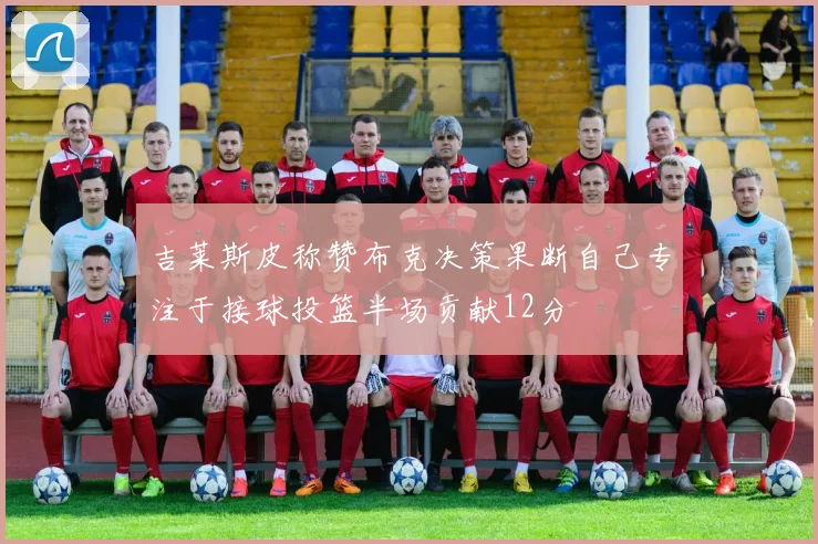 吉莱斯皮称赞布克决策果断自己专注于接球投篮半场贡献12分