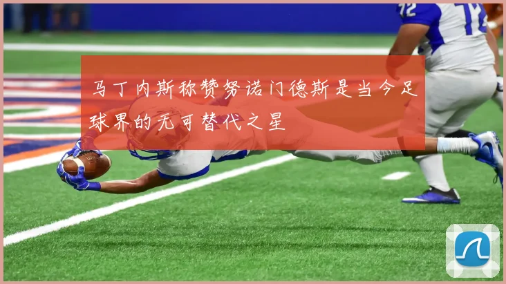 马丁内斯称赞努诺门德斯是当今足球界的无可替代之星