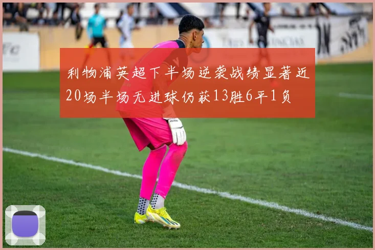 利物浦英超下半场逆袭战绩显著近20场半场无进球仍获13胜6平1负