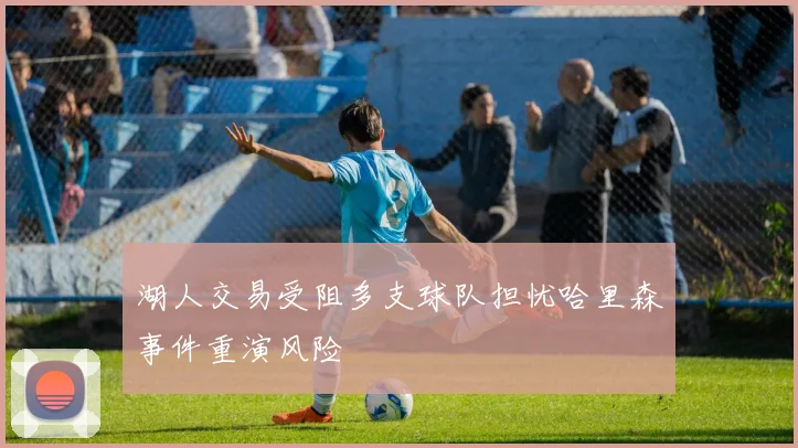 湖人交易受阻多支球队担忧哈里森事件重演风险
