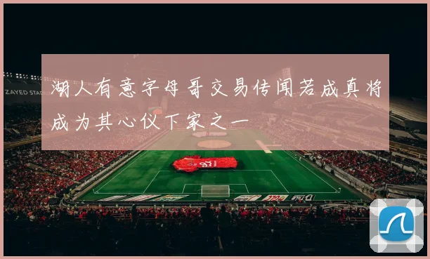 湖人有意字母哥交易传闻若成真将成为其心仪下家之一