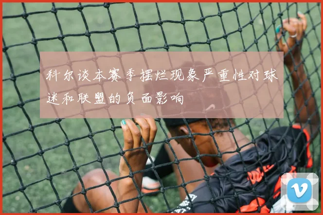 科尔谈本赛季摆烂现象严重性对球迷和联盟的负面影响