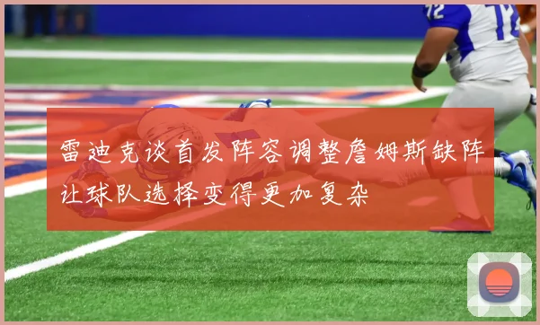 雷迪克谈首发阵容调整詹姆斯缺阵让球队选择变得更加复杂