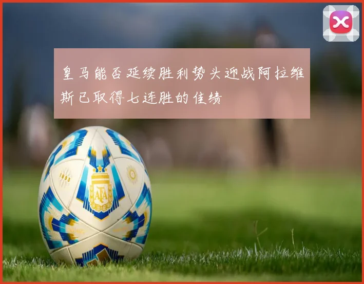 皇马能否延续胜利势头迎战阿拉维斯已取得七连胜的佳绩