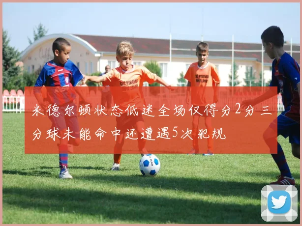 米德尔顿状态低迷全场仅得分2分三分球未能命中还遭遇5次犯规